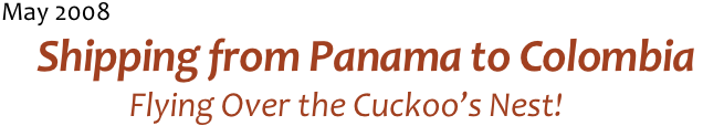 May 2008
Shipping from Panama to Colombia
Flying Over the Cuckoo’s Nest!