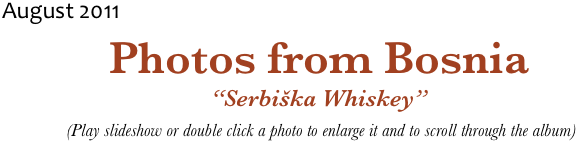 August 2011
Photos from Bosnia
“Serbiška Whiskey”
 (Play slideshow or double click a photo to enlarge it and to scroll through the album)