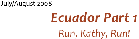 July/August 2008 
Ecuador Part 1
Run, Kathy, Run!