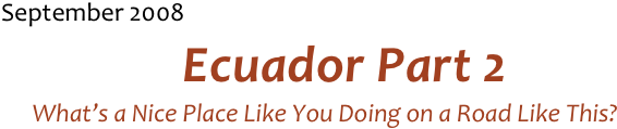 September 2008 
Ecuador Part 2
What’s a Nice Place Like You Doing on a Road Like This?