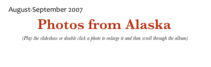 August-September 2007
Photos from Alaska
 (Play the slideshow or double click a photo to enlarge it and then scroll through the album)

Return to Canada & Alaska Page             Return to Photo Album Menu             Return to Home Page
