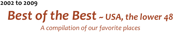 2002 to 2009
Best of the Best ~ USA, the lower 48
A compilation of our favorite places