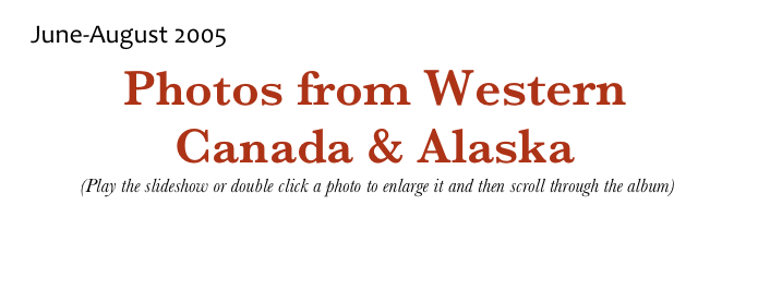 June-August 2005
Photos from Western Canada & Alaska
 (Play the slideshow or double click a photo to enlarge it and then scroll through the album)
Return to US & Canada Page             Return to Photo Album Menu             Return to Home Page
